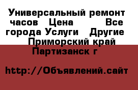 Универсальный ремонт часов › Цена ­ 100 - Все города Услуги » Другие   . Приморский край,Партизанск г.